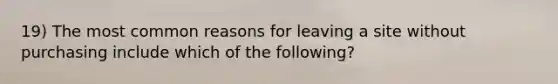 19) The most common reasons for leaving a site without purchasing include which of the following?