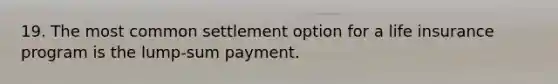 19. The most common settlement option for a life insurance program is the lump-sum payment.