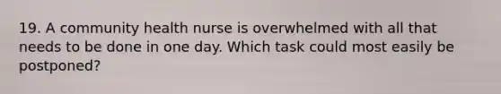 19. A community health nurse is overwhelmed with all that needs to be done in one day. Which task could most easily be postponed?