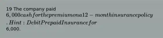 19 The company paid 6,000 cash for the premium on a 12-month insurance policy. Hint: Debit Prepaid Insurance for6,000.