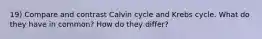 19) Compare and contrast Calvin cycle and Krebs cycle. What do they have in common? How do they differ?