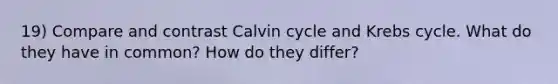 19) Compare and contrast Calvin cycle and Krebs cycle. What do they have in common? How do they differ?