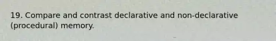 19. Compare and contrast declarative and non-declarative (procedural) memory.