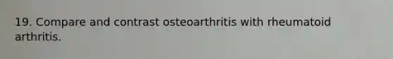 19. Compare and contrast osteoarthritis with rheumatoid arthritis.