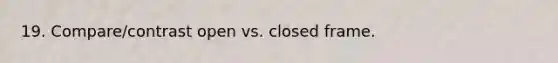 19. Compare/contrast open vs. closed frame.