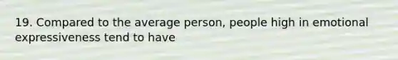 19. Compared to the average person, people high in emotional expressiveness tend to have