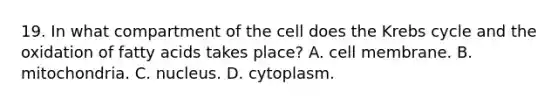 19. In what compartment of the cell does the Krebs cycle and the oxidation of fatty acids takes place? A. cell membrane. B. mitochondria. C. nucleus. D. cytoplasm.