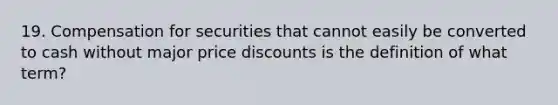 19. Compensation for securities that cannot easily be converted to cash without major price discounts is the definition of what term?