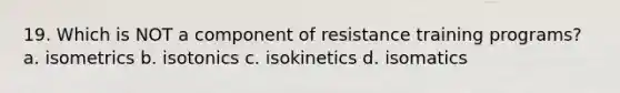 19. Which is NOT a component of resistance training programs? a. isometrics b. isotonics c. isokinetics d. isomatics