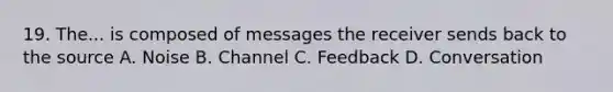 19. The... is composed of messages the receiver sends back to the source A. Noise B. Channel C. Feedback D. Conversation