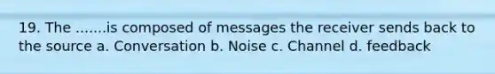 19. The .......is composed of messages the receiver sends back to the source a. Conversation b. Noise c. Channel d. feedback