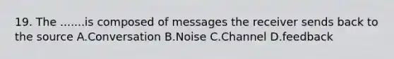 19. The .......is composed of messages the receiver sends back to the source A.Conversation B.Noise C.Channel D.feedback