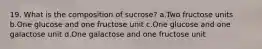 19. What is the composition of sucrose? a.Two fructose units b.One glucose and one fructose unit c.One glucose and one galactose unit d.One galactose and one fructose unit