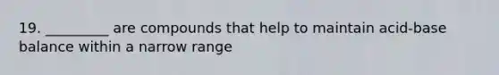 19. _________ are compounds that help to maintain acid-base balance within a narrow range