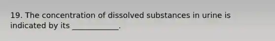 19. The concentration of dissolved substances in urine is indicated by its ____________.