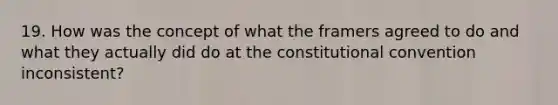 19. How was the concept of what the framers agreed to do and what they actually did do at the constitutional convention inconsistent?