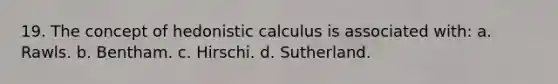 19. The concept of hedonistic calculus is associated with: a. Rawls. b. Bentham. c. Hirschi. d. Sutherland.