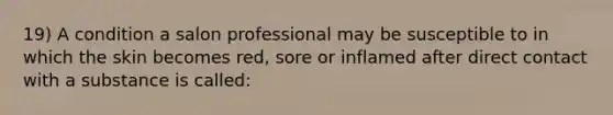 19) A condition a salon professional may be susceptible to in which the skin becomes red, sore or inflamed after direct contact with a substance is called: