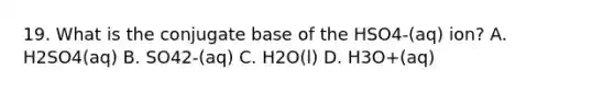 19. What is the conjugate base of the HSO4-(aq) ion? A. H2SO4(aq) B. SO42-(aq) C. H2O(l) D. H3O+(aq)