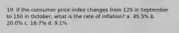 19. If the consumer price index changes from 125 in September to 150 in October, what is the rate of inflation? a. 45.5% b. 20.0% c. 16.7% d. 9.1%