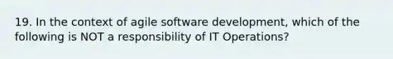 19. In the context of agile software development, which of the following is NOT a responsibility of IT Operations?