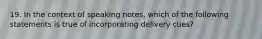 19. In the context of speaking notes, which of the following statements is true of incorporating delivery cues?