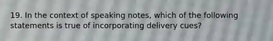 19. In the context of speaking notes, which of the following statements is true of incorporating delivery cues?