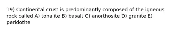 19) Continental crust is predominantly composed of the igneous rock called A) tonalite B) basalt C) anorthosite D) granite E) peridotite