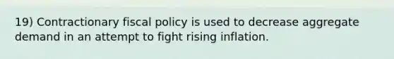 19) Contractionary fiscal policy is used to decrease aggregate demand in an attempt to fight rising inflation.