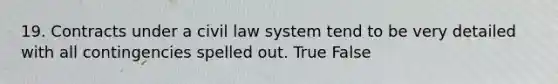 19. Contracts under a civil law system tend to be very detailed with all contingencies spelled out. True False