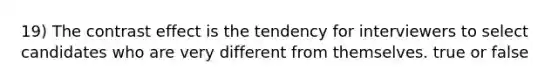 19) The contrast effect is the tendency for interviewers to select candidates who are very different from themselves. true or false