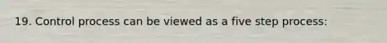 19. Control process can be viewed as a five step process: