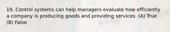 19. Control systems can help managers evaluate how efficiently a company is producing goods and providing services. (A) True (B) False