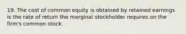 19. The cost of common equity is obtained by retained earnings is the rate of return the marginal stockholder requires on the firm's common stock.