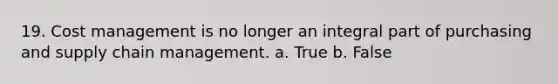 19. Cost management is no longer an integral part of purchasing and supply chain management. a. True b. False