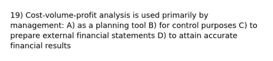 19) Cost-volume-profit analysis is used primarily by management: A) as a planning tool B) for control purposes C) to prepare external financial statements D) to attain accurate financial results