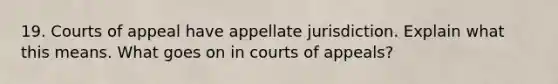 19. Courts of appeal have appellate jurisdiction. Explain what this means. What goes on in courts of appeals?