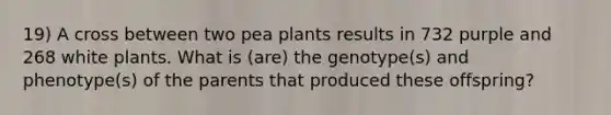 19) A cross between two pea plants results in 732 purple and 268 white plants. What is (are) the genotype(s) and phenotype(s) of the parents that produced these offspring?