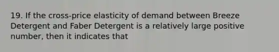 19. If the cross-price elasticity of demand between Breeze Detergent and Faber Detergent is a relatively large positive number, then it indicates that