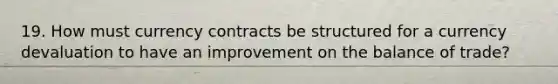 19. How must currency contracts be structured for a currency devaluation to have an improvement on the balance of trade?