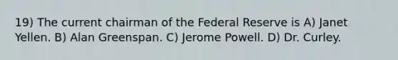 19) The current chairman of the Federal Reserve is A) Janet Yellen. B) Alan Greenspan. C) Jerome Powell. D) Dr. Curley.