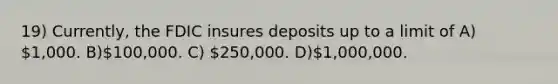 19) Currently, the FDIC insures deposits up to a limit of A) 1,000. B)100,000. C) 250,000. D)1,000,000.