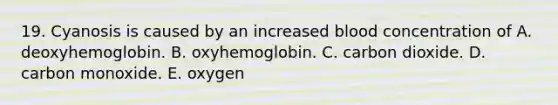 19. Cyanosis is caused by an increased blood concentration of A. deoxyhemoglobin. B. oxyhemoglobin. C. carbon dioxide. D. carbon monoxide. E. oxygen