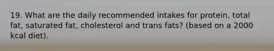 19. What are the daily recommended intakes for protein, total fat, saturated fat, cholesterol and trans fats? (based on a 2000 kcal diet).