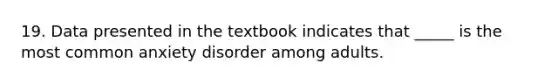 19. Data presented in the textbook indicates that _____ is the most common anxiety disorder among adults.