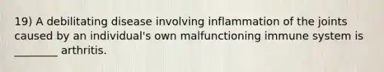 19) A debilitating disease involving inflammation of the joints caused by an individual's own malfunctioning immune system is ________ arthritis.