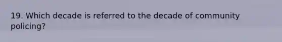 19. Which decade is referred to the decade of community policing?