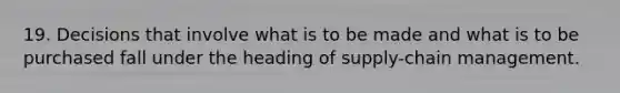 19. Decisions that involve what is to be made and what is to be purchased fall under the heading of supply-chain management.