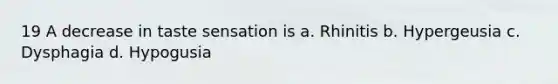 19 A decrease in taste sensation is a. Rhinitis b. Hypergeusia c. Dysphagia d. Hypogusia