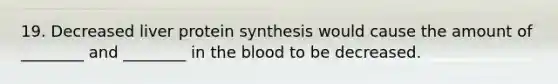 19. Decreased liver <a href='https://www.questionai.com/knowledge/kVyphSdCnD-protein-synthesis' class='anchor-knowledge'>protein synthesis</a> would cause the amount of ________ and ________ in <a href='https://www.questionai.com/knowledge/k7oXMfj7lk-the-blood' class='anchor-knowledge'>the blood</a> to be decreased.